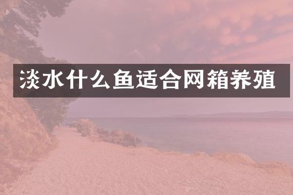 淡水什么鱼适合网箱养殖