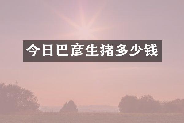 今日巴彦生猪多少钱