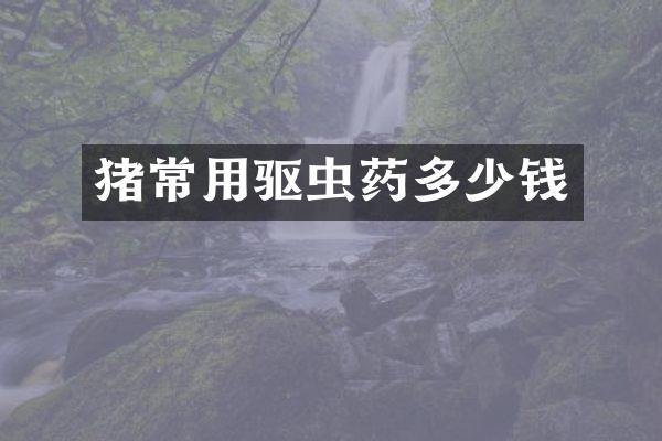 猪常用驱虫药多少钱
