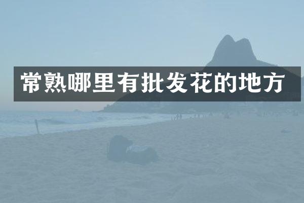 常熟哪里有批发花的地方