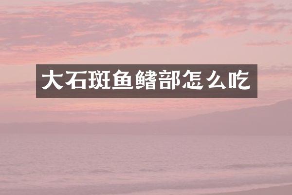 大石斑鱼鳍部怎么吃