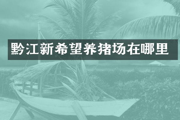 黔江新希望养猪场在哪里