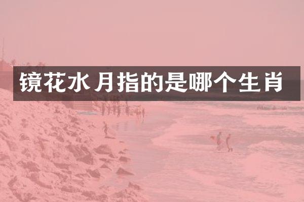 镜花水月指的是哪个生肖