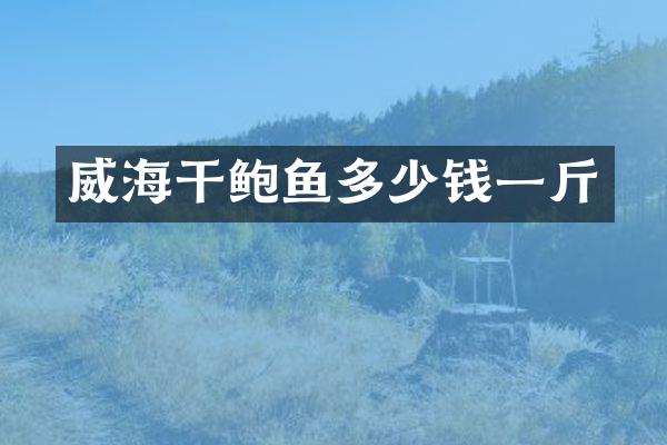 威海干鲍鱼多少钱一斤