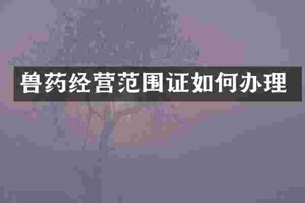 兽药经营范围证如何办理