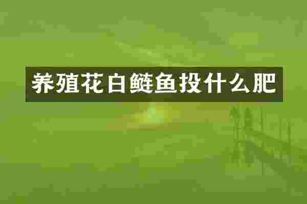 养殖花白鲢鱼投什么肥