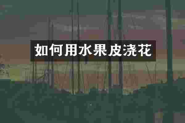 如何用水果皮浇花