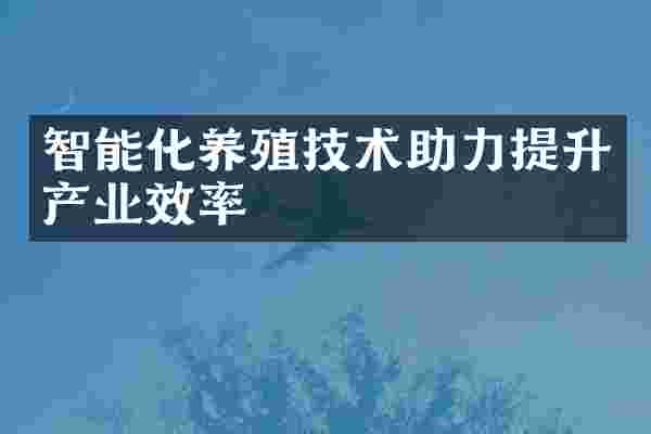 智能化养殖技术助力提升产业效率