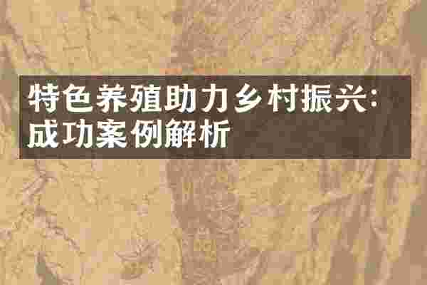 特色养殖助力乡村振兴：成功案例解析