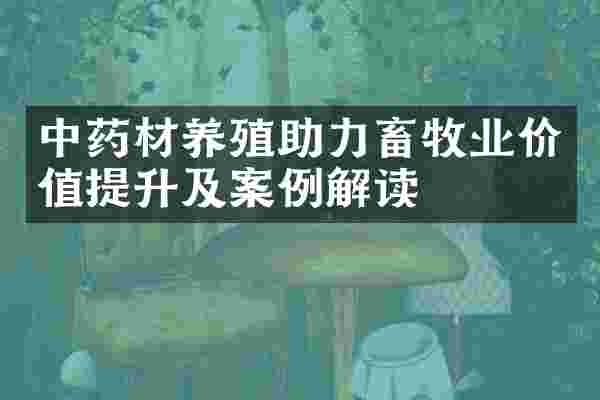 中药材养殖助力畜牧业价值提升及案例解读