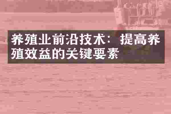 养殖业前沿技术：提高养殖效益的关键要素