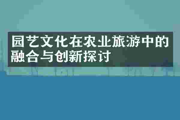 园艺文化在农业旅游中的融合与创新探讨