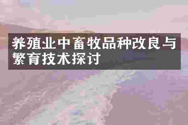 养殖业中畜牧品种改良与繁育技术探讨