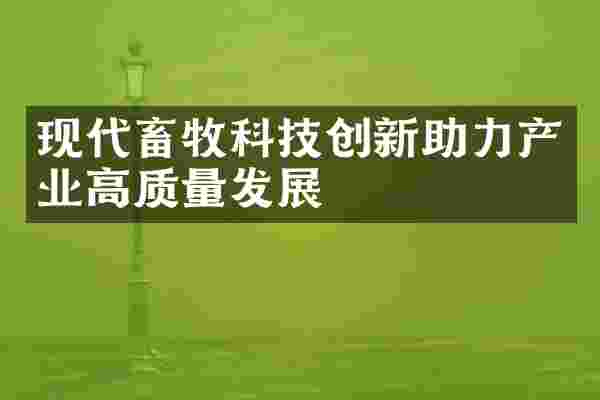 现代畜牧科技创新助力产业高质量发展