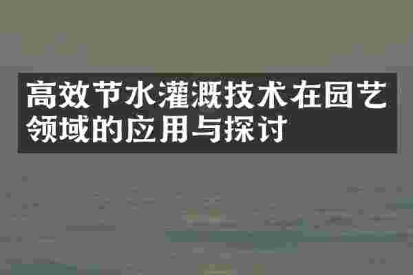 高效节水灌溉技术在园艺领域的应用与探讨