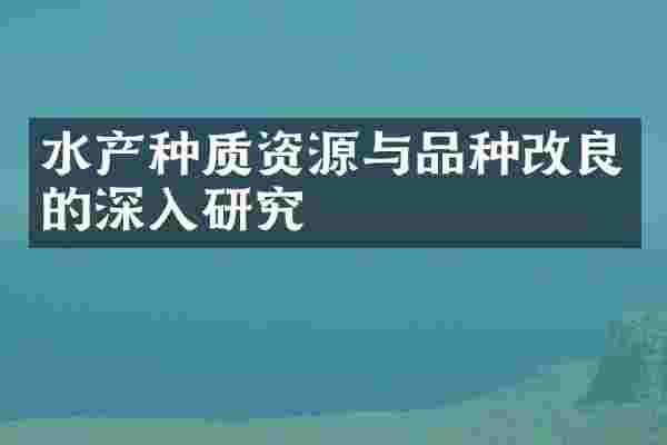 水产种质资源与品种改良的深入研究