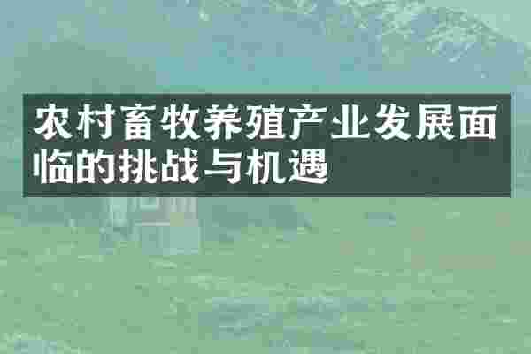 农村畜牧养殖产业发展面临的挑战与机遇