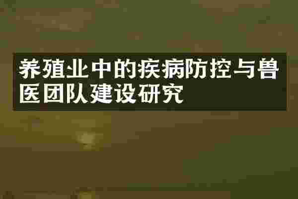 养殖业中的疾病防控与兽医团队建设研究
