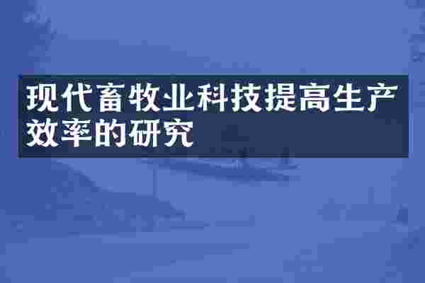 现代畜牧业科技提高生产效率的研究