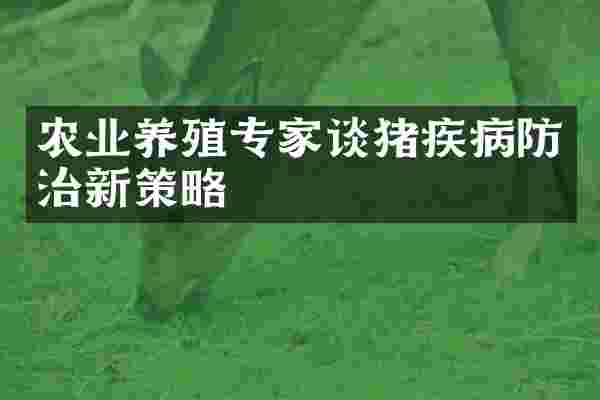 农业养殖专家谈猪疾病防治新策略