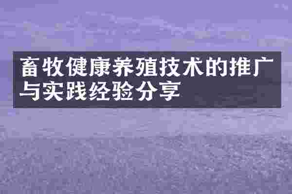畜牧健康养殖技术的推广与实践经验分享