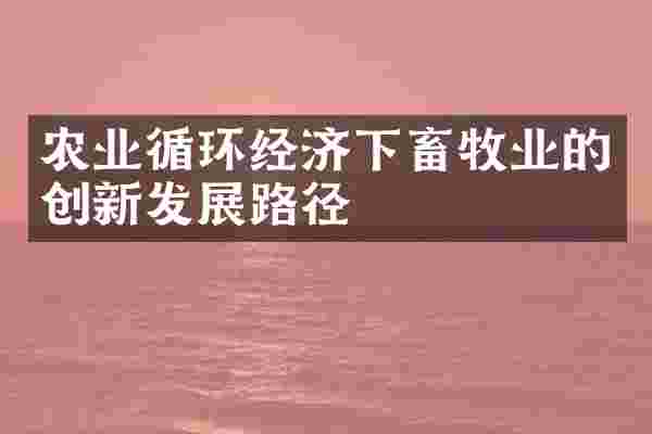 农业循环经济下畜牧业的创新发展路径