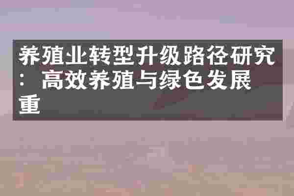 养殖业转型升级路径研究：高效养殖与绿色发展并重