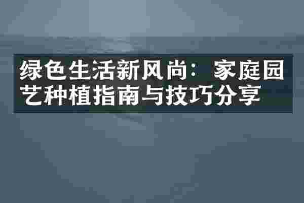 绿色生活新风尚：家庭园艺种植指南与技巧分享