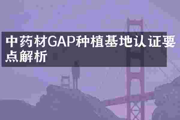 中药材GAP种植基地认证要点解析