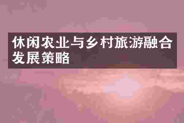 休闲农业与乡村旅游融合发展策略