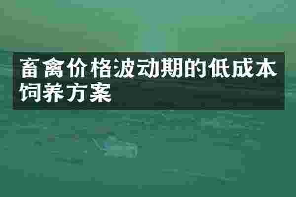 畜禽价格波动期的低成本饲养方案