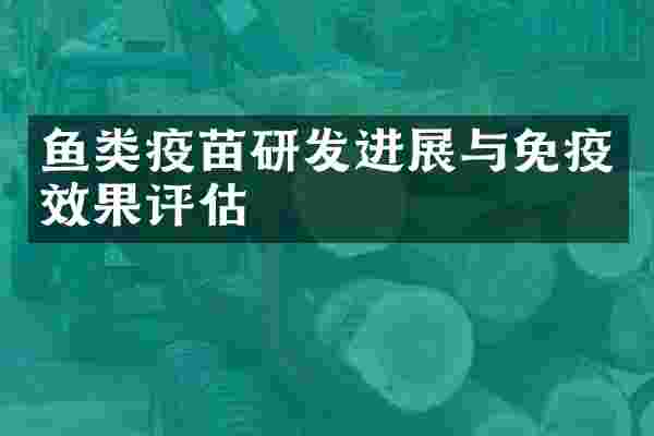 鱼类疫苗研发进展与免疫效果评估