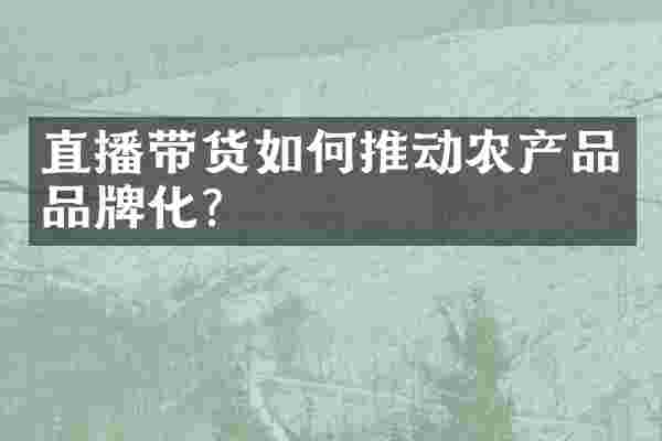 直播带货如何推动农产品品牌化？