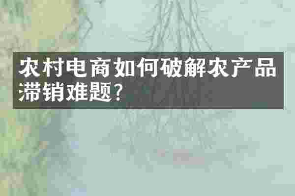 农村电商如何破解农产品滞销难题？