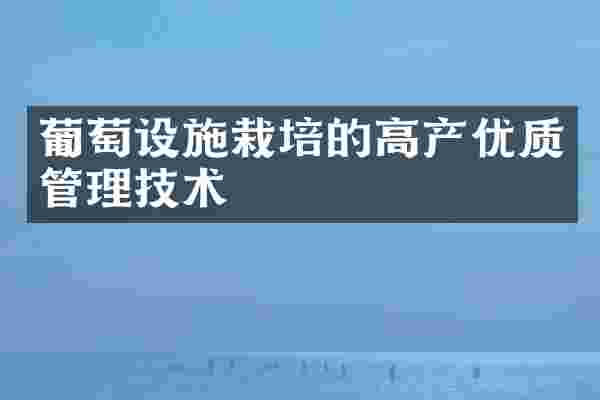 葡萄设施栽培的高产优质管理技术