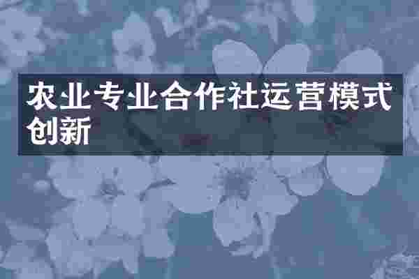 农业专业合作社运营模式创新