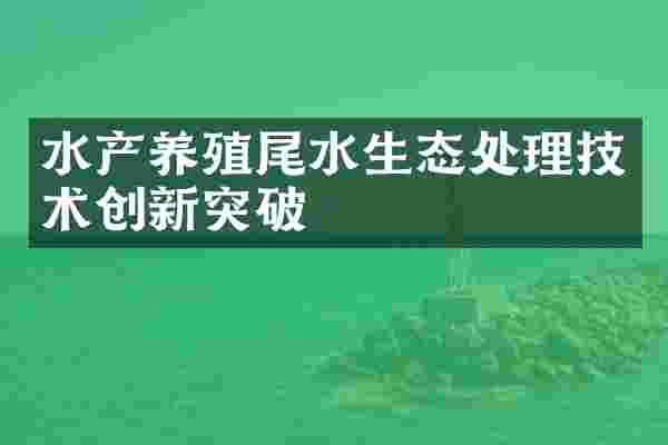 水产养殖尾水生态处理技术创新突破