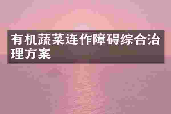 有机蔬菜连作障碍综合治理方案