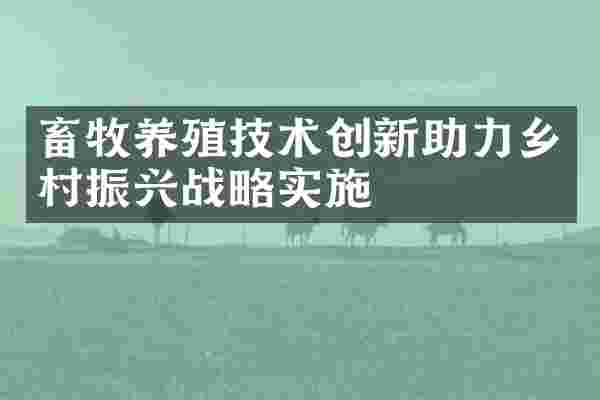 畜牧养殖技术创新助力乡村振兴战略实施