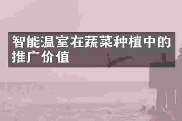 智能温室在蔬菜种植中的推广价值
