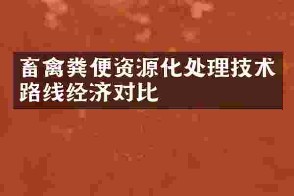畜禽粪便资源化处理技术路线经济对比