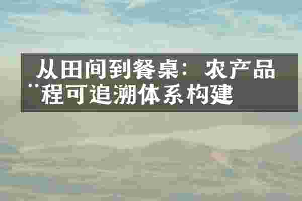  从田间到餐桌：农产品全程可追溯体系构建