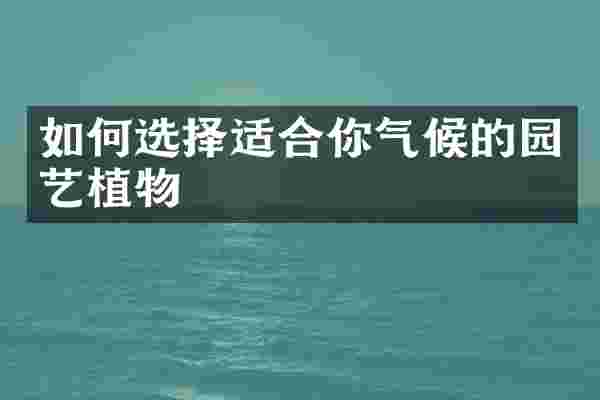 如何选择适合你气候的园艺植物