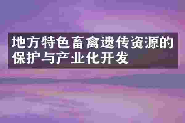 地方特色畜禽遗传资源的保护与产业化开发