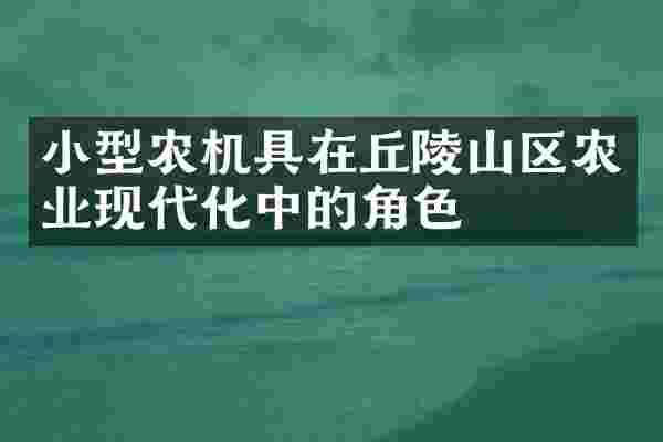 小型农机具在丘陵山区农业现代化中的角色