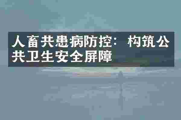 人畜共患病防控：构筑公共卫生安全屏障