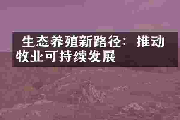  生态养殖新路径：推动畜牧业可持续发展