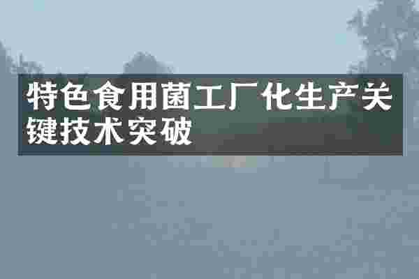 特色食用菌工厂化生产关键技术突破
