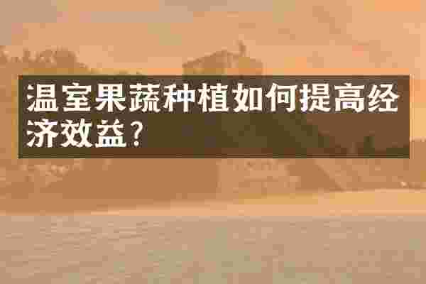 温室果蔬种植如何提高经济效益？