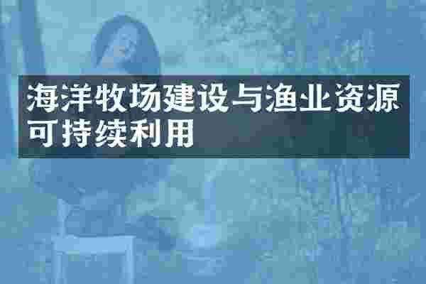 海洋牧场建设与渔业资源可持续利用